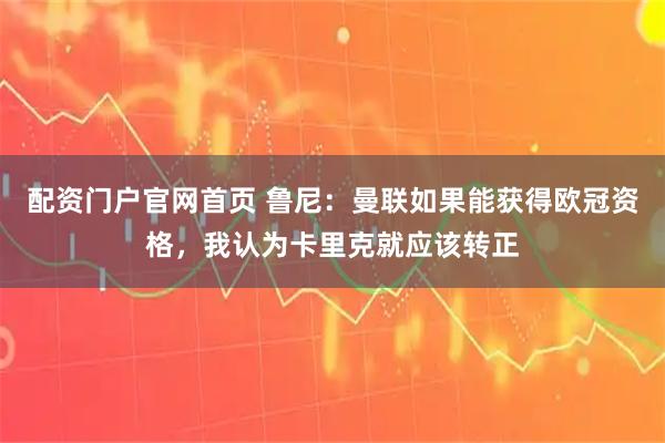 配资门户官网首页 鲁尼：曼联如果能获得欧冠资格，我认为卡里克就应该转正