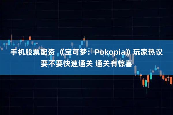 手机股票配资 《宝可梦：Pokopia》玩家热议要不要快速通关 通关有惊喜