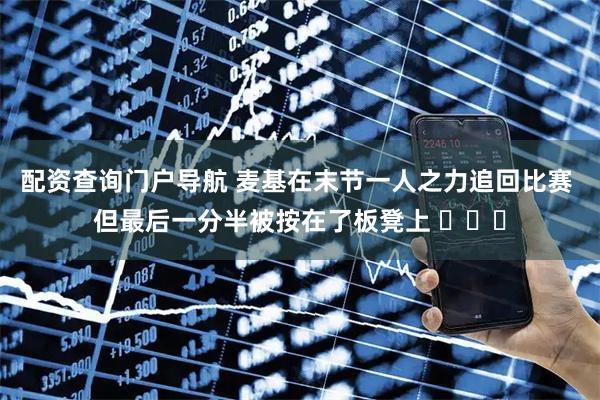 配资查询门户导航 麦基在末节一人之力追回比赛 但最后一分半被按在了板凳上 ​​​