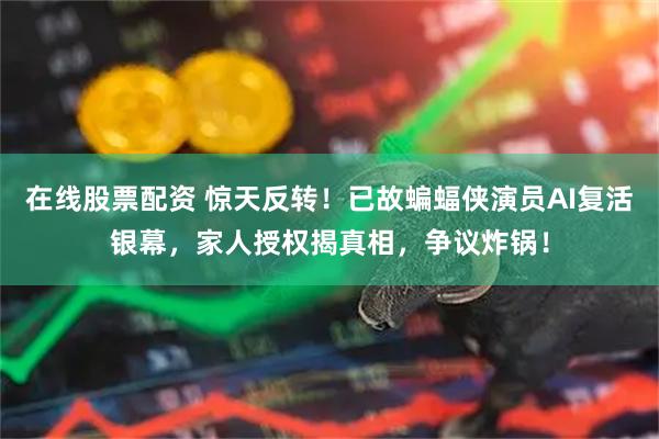 在线股票配资 惊天反转！已故蝙蝠侠演员AI复活银幕，家人授权揭真相，争议炸锅！