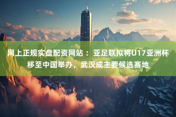 网上正规实盘配资网站 ：亚足联拟将U17亚洲杯移至中国举办，武汉成主要候选赛地
