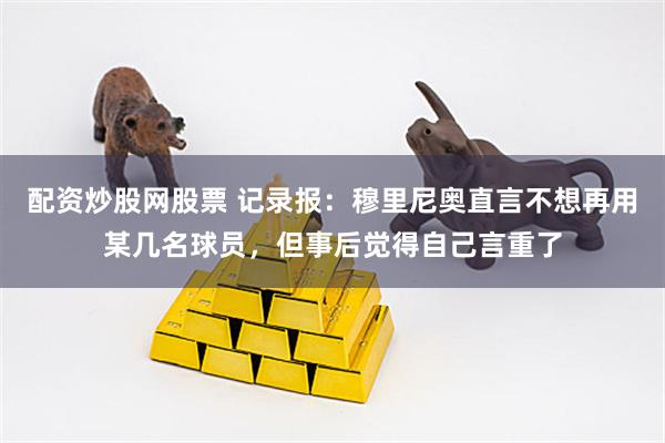 配资炒股网股票 记录报：穆里尼奥直言不想再用某几名球员，但事后觉得自己言重了