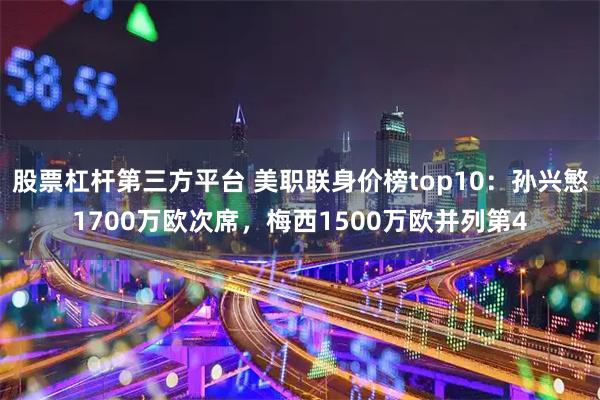股票杠杆第三方平台 美职联身价榜top10:孙兴慜1700万欧次席,梅西1500万欧并列第4