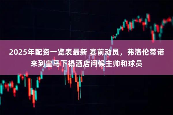 2025年配资一览表最新 赛前动员，弗洛伦蒂诺来到皇马下榻酒店问候主帅和球员