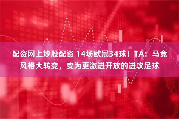 配资网上炒股配资 14场欧冠34球!TA:马竞风格大转变,变为更激进开放的进攻足球