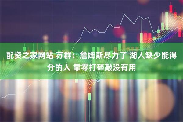 配资之家网站 苏群：詹姆斯尽力了 湖人缺少能得分的人 靠零打碎敲没有用