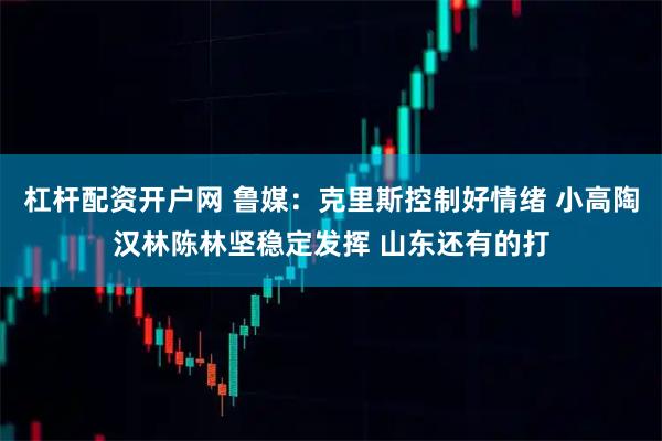 杠杆配资开户网 鲁媒：克里斯控制好情绪 小高陶汉林陈林坚稳定发挥 山东还有的打