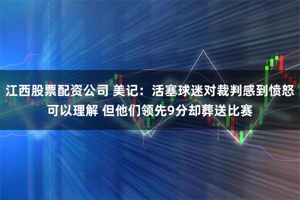 江西股票配资公司 美记：活塞球迷对裁判感到愤怒可以理解 但他们领先9分却葬送比赛